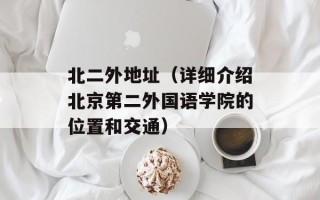 北二外地址（详细介绍北京第二外国语学院的位置和交通）