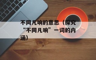不同凡响的意思（探究“不同凡响”一词的内涵）