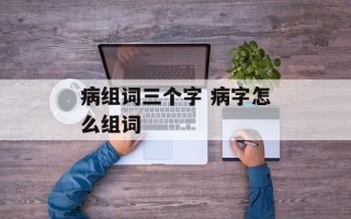 病组词三个字 病字怎么组词