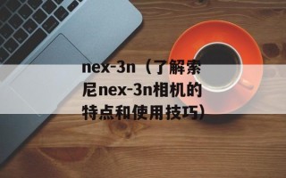 nex-3n（了解索尼nex-3n相机的特点和使用技巧）