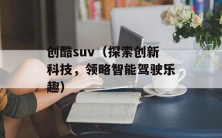 创酷suv（探索创新科技，领略智能驾驶乐趣）