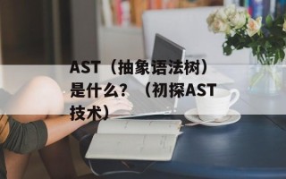 AST（抽象语法树）是什么？（初探AST技术）