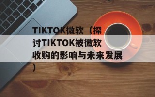 TIKTOK微软（探讨TIKTOK被微软收购的影响与未来发展）