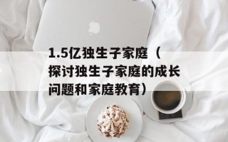 1.5亿独生子家庭（探讨独生子家庭的成长问题和家庭教育）