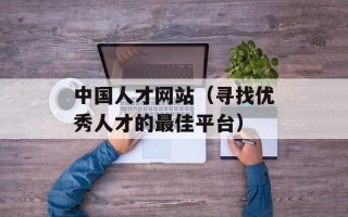 中国人才网站（寻找优秀人才的最佳平台）