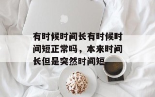 有时候时间长有时候时间短正常吗，本来时间长但是突然时间短