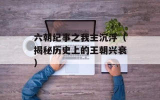 六朝纪事之我主沉浮（揭秘历史上的王朝兴衰）