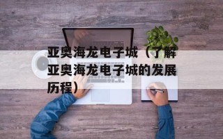 亚奥海龙电子城（了解亚奥海龙电子城的发展历程）