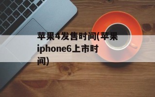 苹果4发售时间(苹果iphone6上市时间)