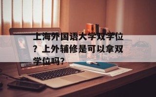 上海外国语大学双学位？上外辅修是可以拿双学位吗？