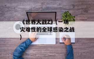 《世界大战Z》(一场灾难性的全球感染之战)