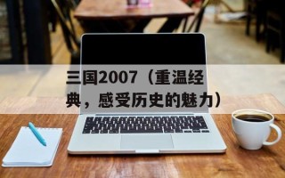 三国2007（重温经典，感受历史的魅力）
