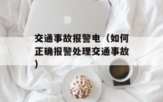 交通事故报警电（如何正确报警处理交通事故）
