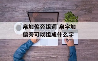 帛加偏旁组词 帛字加偏旁可以组成什么字