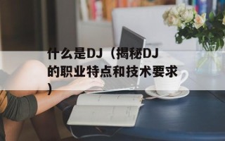 什么是DJ（揭秘DJ的职业特点和技术要求）