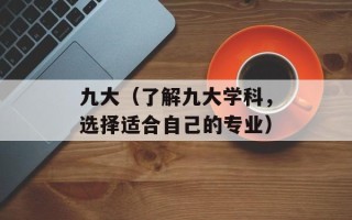 九大（了解九大学科，选择适合自己的专业）