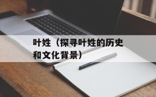 叶姓（探寻叶姓的历史和文化背景）