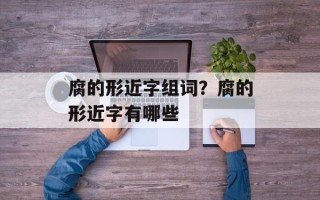 腐的形近字组词？腐的形近字有哪些