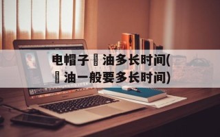 电帽子焗油多长时间(焗油一般要多长时间)