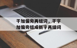 干加偏旁再组词，干字加偏旁组成新字再组词