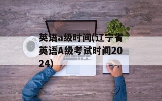 英语a级时间(辽宁省英语A级考试时间2024)