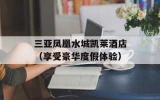 三亚凤凰水城凯莱酒店（享受豪华度假体验）