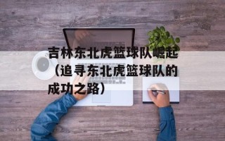 吉林东北虎篮球队崛起（追寻东北虎篮球队的成功之路）