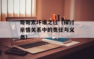 哥哥太坏谁之过（探讨亲情关系中的责任与义务）