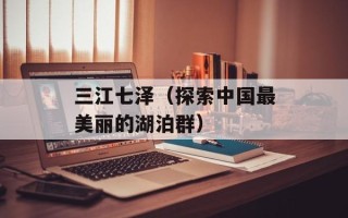 三江七泽（探索中国最美丽的湖泊群）