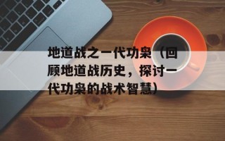 地道战之一代功枭（回顾地道战历史，探讨一代功枭的战术智慧）
