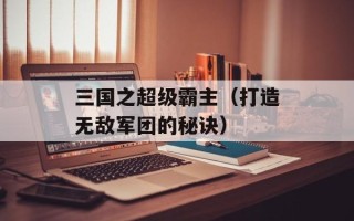 三国之超级霸主（打造无敌军团的秘诀）