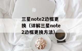三星note2边框更换（详解三星note2边框更换方法）