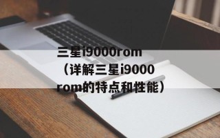 三星i9000rom（详解三星i9000rom的特点和性能）