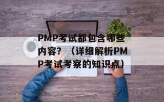 PMP考试都包含哪些内容？（详细解析PMP考试考察的知识点）