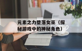 元素之力堕落女巫（探秘游戏中的神秘角色）