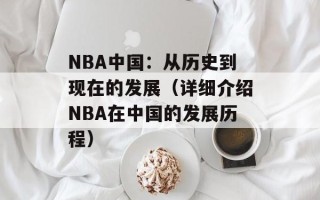 NBA中国：从历史到现在的发展（详细介绍NBA在中国的发展历程）
