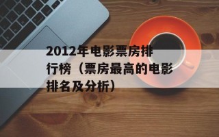 2012年电影票房排行榜（票房最高的电影排名及分析）