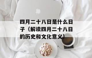 四月二十八日是什么日子（解读四月二十八日的历史和文化意义）