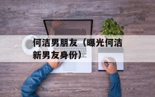何洁男朋友（曝光何洁新男友身份）