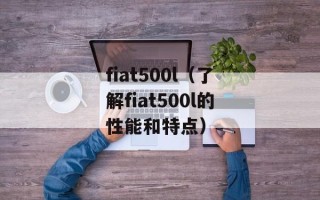 fiat500l（了解fiat500l的性能和特点）