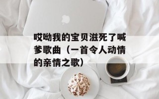 哎呦我的宝贝滋死了喊爹歌曲（一首令人动情的亲情之歌）