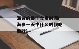 海参的最佳食用时间(海参一天中什么时候吃最好)