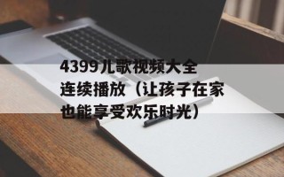 4399儿歌视频大全连续播放（让孩子在家也能享受欢乐时光）