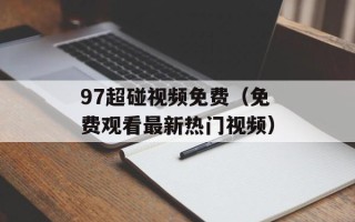 97超碰视频免费（免费观看最新热门视频）