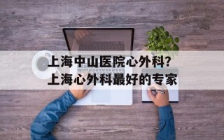 上海中山医院心外科？上海心外科最好的专家