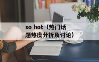 so hot（热门话题热度分析及讨论）