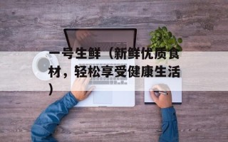 一号生鲜（新鲜优质食材，轻松享受健康生活）
