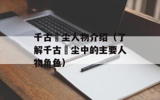 千古玦尘人物介绍（了解千古玦尘中的主要人物角色）