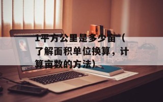 1平方公里是多少亩（了解面积单位换算，计算亩数的方法）