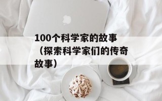 100个科学家的故事（探索科学家们的传奇故事）